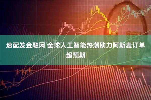 速配发金融网 全球人工智能热潮助力阿斯麦订单超预期
