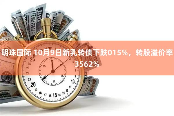 明珠国际 10月9日新乳转债下跌015%，转股溢价率3562%