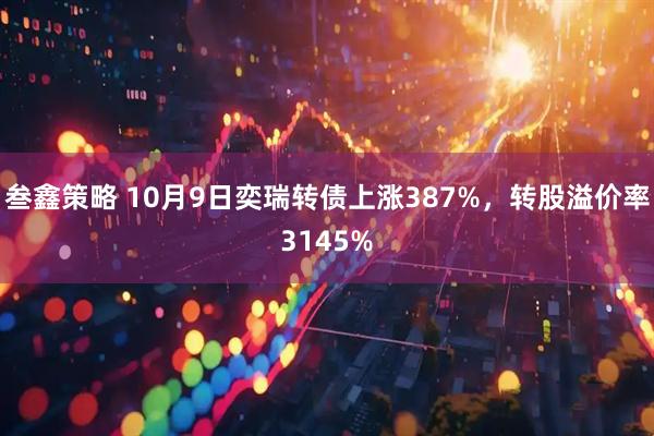 叁鑫策略 10月9日奕瑞转债上涨387%，转股溢价率3145%