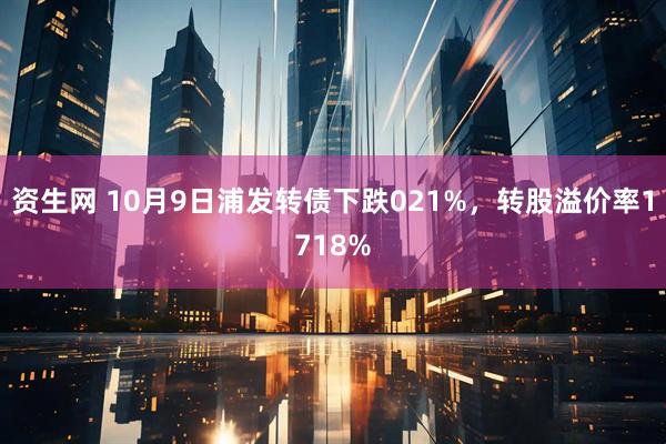 资生网 10月9日浦发转债下跌021%，转股溢价率1718%