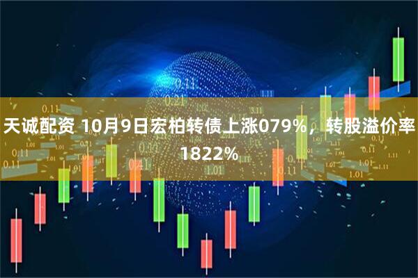 天诚配资 10月9日宏柏转债上涨079%，转股溢价率1822%