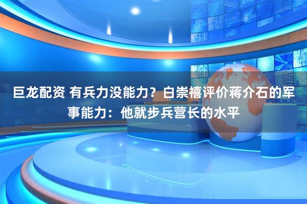 巨龙配资 有兵力没能力？白崇禧评价蒋介石的军事能力：他就步兵营长的水平