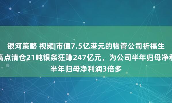 银河策略 视频|市值7.5亿港元的物管公司祈福生活，1月高点清仓21吨银条狂赚247亿元，为公司半年归母净利润3倍多