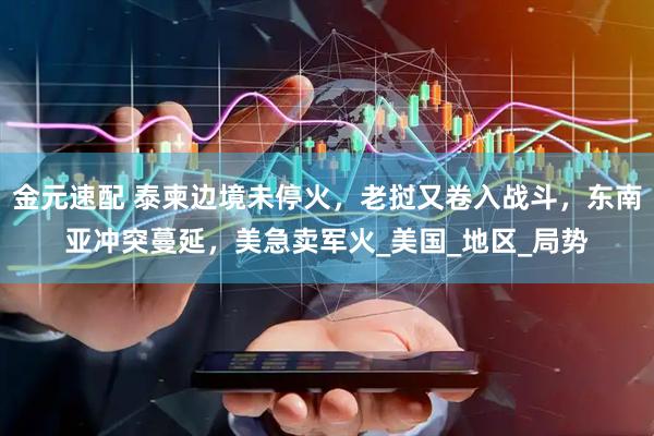 金元速配 泰柬边境未停火，老挝又卷入战斗，东南亚冲突蔓延，美急卖军火_美国_地区_局势