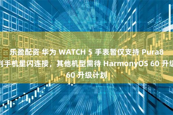 乐盈配资 华为 WATCH 5 手表暂仅支持 Pura80 系列手机星闪连接，其他机型需待 HarmonyOS 60 升级计划