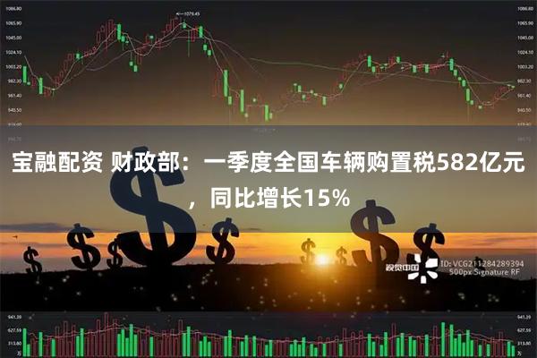 宝融配资 财政部：一季度全国车辆购置税582亿元，同比增长15%