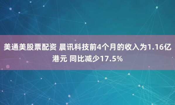 美通美股票配资 晨讯科技前4个月的收入为1.16亿港元 同比减少17.5%