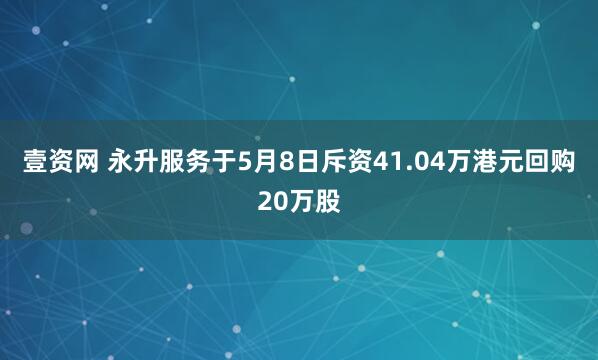 壹资网 永升服务于5月8日斥资41.04万港元回购20万股