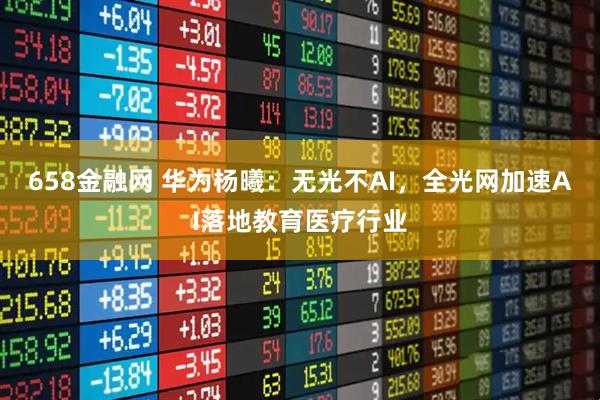 658金融网 华为杨曦：无光不AI，全光网加速AI落地教育医疗行业