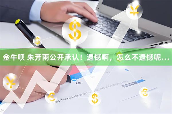 金牛呗 朱芳雨公开承认！遗憾啊，怎么不遗憾呢…
