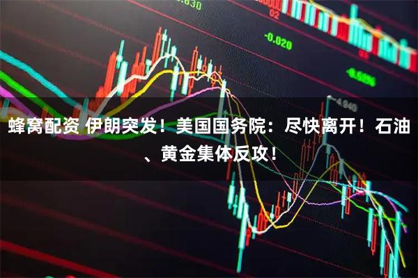 蜂窝配资 伊朗突发！美国国务院：尽快离开！石油、黄金集体反攻！