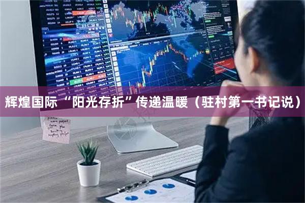 辉煌国际 “阳光存折”传递温暖（驻村第一书记说）
