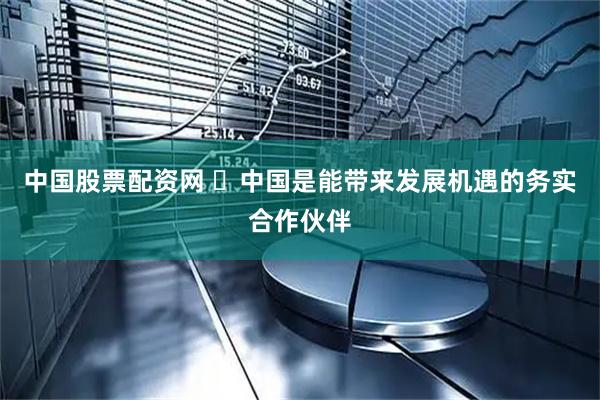 中国股票配资网 ​中国是能带来发展机遇的务实合作伙伴