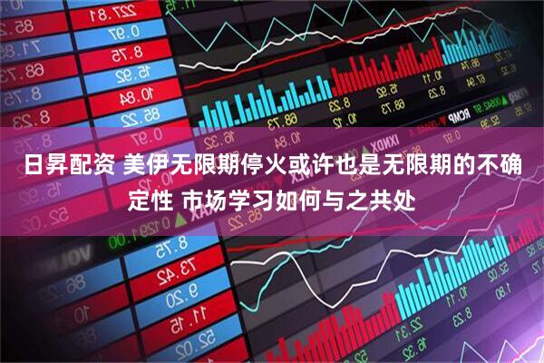 日昇配资 美伊无限期停火或许也是无限期的不确定性 市场学习如何与之共处