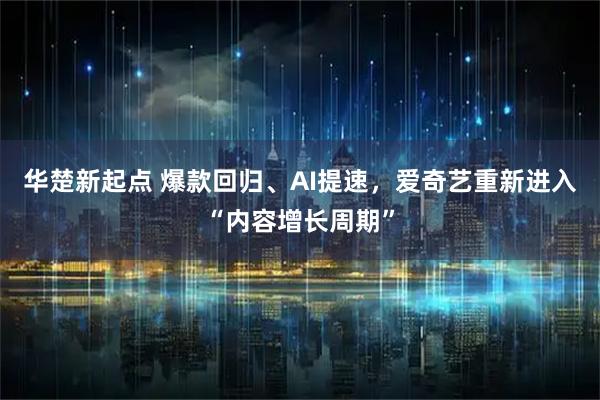华楚新起点 爆款回归、AI提速，爱奇艺重新进入“内容增长周期”