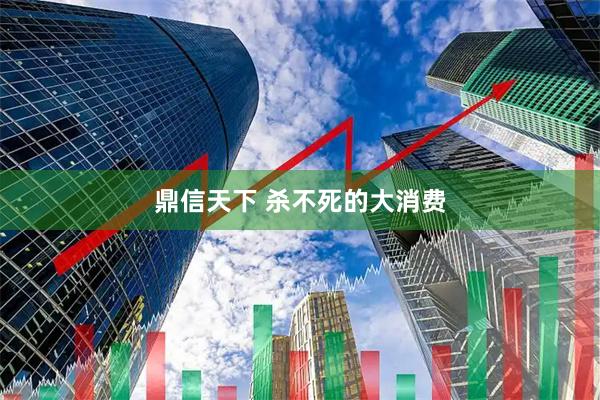 鼎信天下 杀不死的大消费