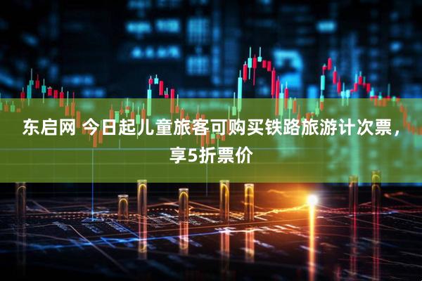 东启网 今日起儿童旅客可购买铁路旅游计次票，享5折票价