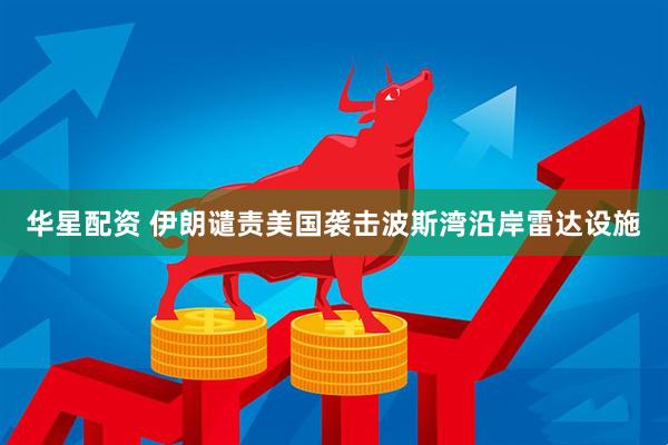 华星配资 伊朗谴责美国袭击波斯湾沿岸雷达设施