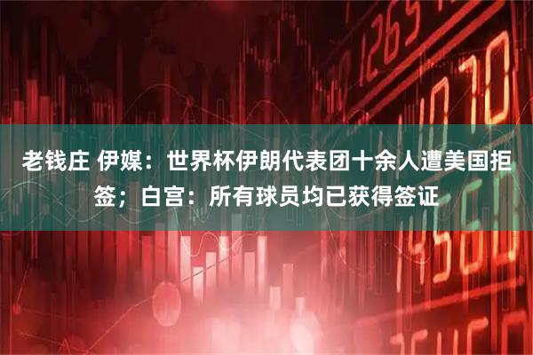 老钱庄 伊媒：世界杯伊朗代表团十余人遭美国拒签；白宫：所有球员均已获得签证