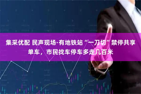 集采优配 民声现场·有地铁站“一刀切”禁停共享单车，市民找车停车多走几百米