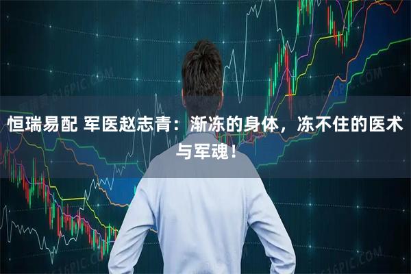 恒瑞易配 军医赵志青：渐冻的身体，冻不住的医术与军魂！