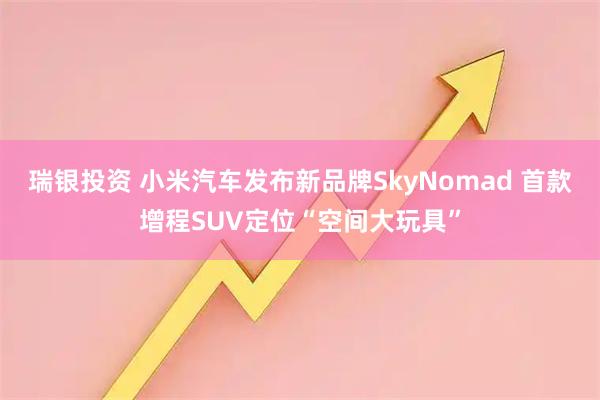 瑞银投资 小米汽车发布新品牌SkyNomad 首款增程SUV定位“空间大玩具”