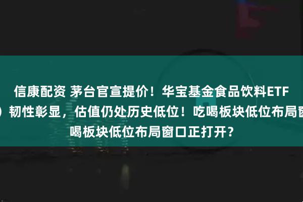 信康配资 茅台官宣提价！华宝基金食品饮料ETF（515710）韧性彰显，估值仍处历史低位！吃喝板块低位布局窗口正打开？