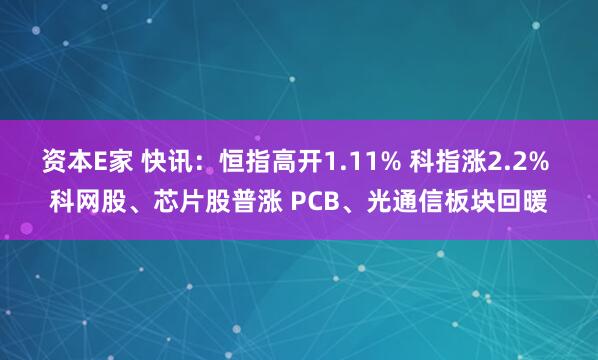 资本E家 快讯：恒指高开1.11% 科指涨2.2% 科网股、芯片股普涨 PCB、光通信板块回暖
