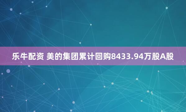 乐牛配资 美的集团累计回购8433.94万股A股