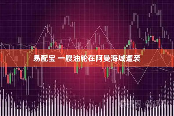 易配宝 一艘油轮在阿曼海域遭袭