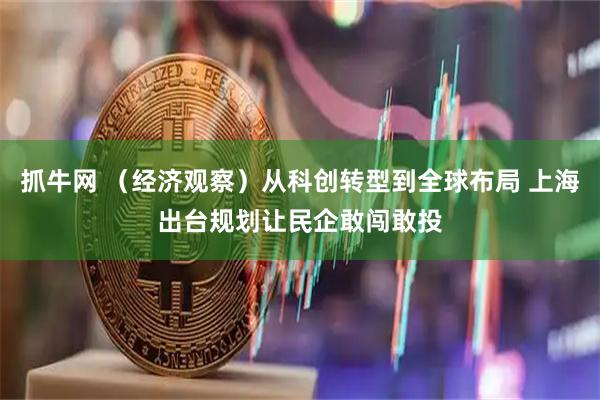 抓牛网 （经济观察）从科创转型到全球布局 上海出台规划让民企敢闯敢投