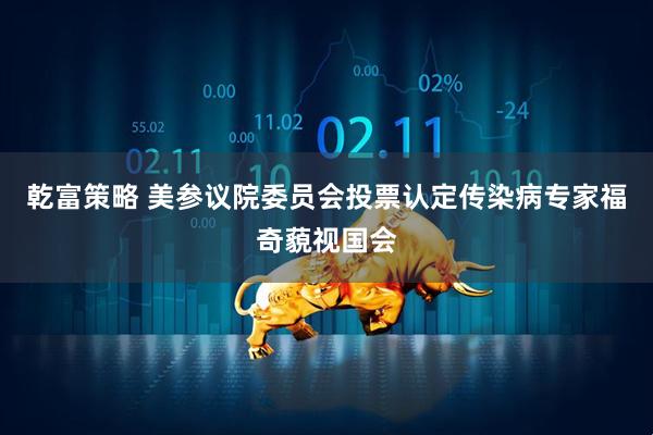 乾富策略 美参议院委员会投票认定传染病专家福奇藐视国会