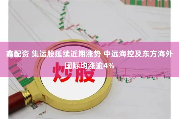 鑫配资 集运股延续近期涨势 中远海控及东方海外国际均涨逾4%