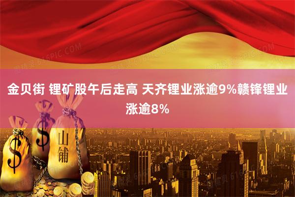 金贝街 锂矿股午后走高 天齐锂业涨逾9%赣锋锂业涨逾8%