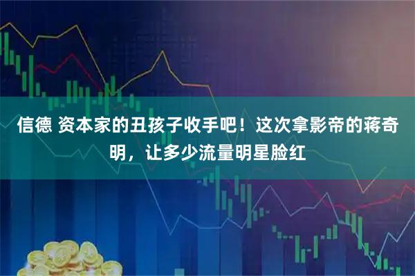 信德 资本家的丑孩子收手吧！这次拿影帝的蒋奇明，让多少流量明星脸红