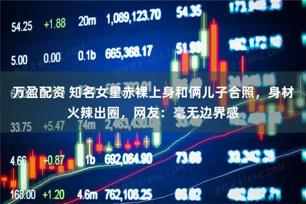 万盈配资 知名女星赤裸上身和俩儿子合照，身材火辣出圈，网友：毫无边界感