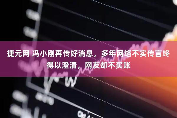 捷元网 冯小刚再传好消息，多年网络不实传言终得以澄清，网友却不买账
