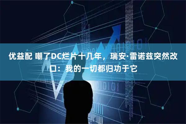 优益配 嘲了DC烂片十几年，瑞安·雷诺兹突然改口：我的一切都归功于它